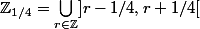 \mathbb{Z}_{1/4}=\bigcup_{r\in\mathbb{Z}}]r-1/4,r+1/4[