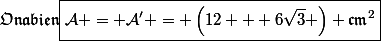 \mathfrak{On}\ \mathfrak{a}\ \mathfrak{bien}\ \boxed{\mathcal{A} = \mathcal{A'} = \left(12 + 6\sqrt{3} \right) \mathfrak{cm}^2}