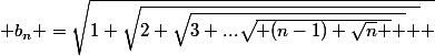 b_{n} =\sqrt{1+\sqrt{2+\sqrt{3+...\sqrt{ (n-1)+\sqrt{n} } } } }