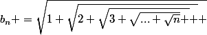 \Large \forall&nbsp;&nbsp;n&nbsp;&nbsp;\geq&nbsp;&nbsp;1&nbsp;&nbsp;:&nbsp;&nbsp;b_{n} =\sqrt{1+\sqrt{2+\sqrt{3+\sqrt{...+\sqrt{n}} } } }&nbsp;&nbsp;&nbsp;&nbsp;(n$&nbsp;&nbsp;radicaux )