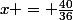 x = \frac{40}{36}