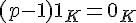 \Large{(p-1)1_{K}=0_{K}}