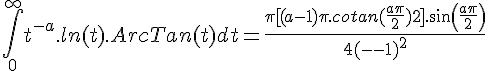 \Large{\Bigint_{0}^{+\infty} t^{-a}.ln(t).ArcTan(t) dt = \frac{\pi [(a-1)\pi.cotan(\frac{a\pi}{2})+2].sin(\frac{a\pi}{2})}{4(a-1)^2}