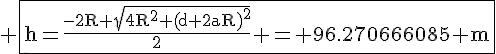 \Large{\rm \fbox{h=\frac{-2R+\sqrt{4R^2+(d+2aR)^2}}{2} = 96.270666085 m}
