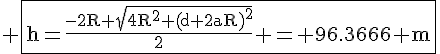 \Large{\rm \fbox{h=\frac{-2R+\sqrt{4R^2+(d+2aR)^2}}{2} = 96.3366 m}