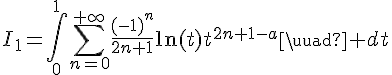 \Large{I_1=\Bigint_{0}^{1}\Bigsum_{n=0}^{+\infty}\frac{(-1)^n}{2n+1}\ln(t)t^{2n+1-a}\quad dt}