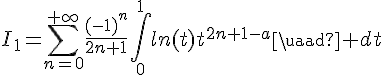 \Large{I_1=\Bigsum_{n=0}^{+\infty}\frac{(-1)^n}{2n+1}\Bigint_{0}^{1}ln(t)t^{2n+1-a}\quad dt}