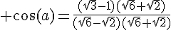 \Large \cos(a)=\frac{(\sqrt{3}-1)(\sqrt{6}+\sqrt{2})}{(\sqrt{6}-\sqrt{2})(\sqrt{6}+\sqrt{2})}