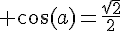 \Large \cos(a)=\frac{\sqrt{2}}{2}