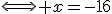 \Longleftrightarrow x=-16