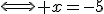 \Longleftrightarrow x=-5