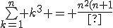 \bigsum_{k=1}^{n} k^3 = \frac{n^2(n+1)^2}{4}