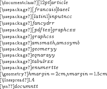 \documentclass[12pt]{article} \\  \usepackage[francais]{babel} \\  \usepackage[latin1]{inputenc} \\  \usepackage{fancyhdr} \\  \usepackage[pdftex]{graphicx} \\  \usepackage{graphics} \\  \usepackage{amsmath,amssymb} \\  \usepackage{geometry} \\  \usepackage{eqnarray} \\  \usepackage{tabularx} \\  \usepackage{enumerate} \\  \geometry{ hmargin=2cm, vmargin=1.5cm} \\  \linespread{1.4} \\   \\  \end{document}