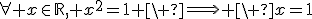 \forall x\in\mathbb{R}, x^2=1 \ \Longright \ x=1