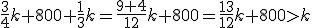 \frac{3}{4}k+800+\frac{1}{3}k=\frac{9+4}{12}k+800=\frac{13}{12}k+800>k