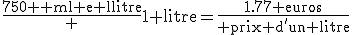 \frac{750 \textrm{ ml en litre}} {1\textrm{ litre}}=\frac{1.77\textrm{ euros}}{\text{ prix d'un litre}}