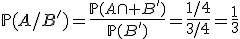 \mathbb{P}(A/B')=\frac{\mathb{P}(A\cap B')}{\mathb{P}(B')}=\frac{1/4}{3/4}=\frac{1}{3}