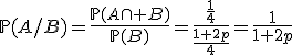 \mathbb{P}(A/B)=\frac{\mathb{P}(A\cap B)}{\mathb{P}(B)}=\frac{\frac{1}{4}}{\frac{1+2p}{4}}=\frac{1}{1+2p}