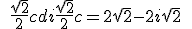 \quad \frac{ \sqrt{ 2}}{2}c+d +i \frac{ \sqrt{ 2}}{2}c=2 \sqrt{ 2}-2i \sqrt{ 2} \quad 