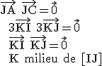 \rm \vec{JA}+\vec{JC}=\vec{0} \\  3\vec{KI}+3\vec{KJ}=\vec{0} \\  \vec{KI}+\vec{KJ}=\vec{0} \\  K milieu de [IJ]
