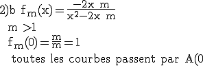 \rm 2)b f_m(x)=\fr{-2x+m}{x^2-2x+m} \\  m >1 \\  f_m(0)=\fr{m}{m}=1 \\   toutes les courbes passent par A(0;1) \\  f'_m(x)=\fr{-2(x^2-2x+m)-(-2x+m)(2x-2)}{(x^2-2x+m)^2} \\  f'_m(0)=\fr{-2m+2m}{m}=0 \\  toutes les courbes admettent la meme tangente en A, tangente horizontale d'equation y=1  \\  3) \\  f'_m(x)=\fr{2x(x-m)}{(x^2-2x+m)^2} \\  f'_m(x) =0 pour x=0 ou x=m \\  f'_m(x)>0 si x appartient ]-\infty;0[ \cup ]m;+\infty[