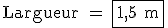 \rm Largueur = \fbox{1,5 m}
