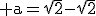 \rm a=\sqrt{2}-\sqrt{2}