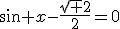 \sin x-\frac{\sqrt 2}{2}=0