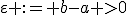 \varepsilon := b-a >0