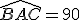 \widehat{BAC} = 90