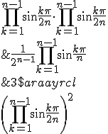 3$\begin{array}{rcl} \\  \left(\Bigprod_{k=1}^{n-1}\sin\frac{k\pi}{2n}\right)^2 &=& \Bigprod_{k=1}^{n-1}\sin\frac{k\pi}{2n}\cdot\Bigprod_{k=1}^{n-1}\sin\frac{k\pi}{2n}\\ \\  &=& \Bigprod_{k=1}^{n-1}\sin\frac{k\pi}{2n}\cdot\Bigprod_{k=1}^{n-1}\cos\left(\frac{\pi}{2}-\frac{k\pi}{2n}\right)\\ \\  &=& \Bigprod_{k=1}^{n-1}\sin\frac{k\pi}{2n}\cdot\Bigprod_{k=1}^{n-1}\cos\frac{(n-k)\pi}{2n}\\ \\  &=& \Bigprod_{k=1}^{n-1}\sin\frac{k\pi}{2n}\cdot\Bigprod_{k=1}^{n-1}\cos\frac{k\pi}{2n}\\ \\  &=& \Bigprod_{k=1}^{n-1}\sin\frac{k\pi}{2n}\cdot\cos\frac{k\pi}{2n}\\ \\  &=& \Bigprod_{k=1}^{n-1}\frac{1}{2}\sin\frac{k\pi}{n}\\ \\  &=& \frac{1}{2^{n-1}}\Bigprod_{k=1}^{n-1}\sin\frac{k\pi}{n}\\ \\  &=& \frac{1}{2^{n-1}}\frac{n}{2^{n-1}}\\ \\  &=& \left(\frac{\sqrt{n}}{2^{n-1}}\right)^2 \\  \end{array}