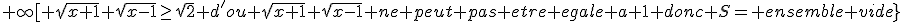 \rm{cet equation \exists\Longleftrightarrow x\in[1;+\infty[  \\  or\forall x\in[1;+\infty[ \sqrt{x+1}+\sqrt{x-1}\ge\sqrt{2} d'ou \sqrt{x+1}+\sqrt{x-1} ne peut pas etre egale a 1 donc S= ensemble vide}