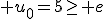  u_0=5\geq e