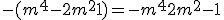 -(m^4-2m^2+1) = -m^4+2m^2-1