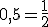 0,5 = \frac{1}{2}
