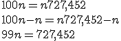 100n=n+727,452 \\  100n-n=n+727,452-n \\  99n=727,452