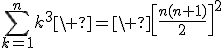 3$\Bigsum_{k=1}^nk^3\ =\ {\[\fr{n(n+1)}{2}\]}^2
