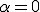 3$\alpha=0
