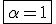 3$\fbox{\alpha=1}
