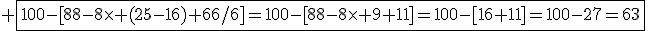 3$\rm \fbox{100-[88-8\times (25-16)+66/6]=100-[88-8\times 9+11]=100-[16+11]=100-27=63