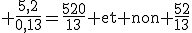 3$\rm \frac{5,2}{0,13}=\frac{520}{13} et non \frac{52}{13}