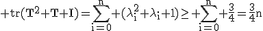 3$\rm tr(T^{2}+T+I)=\Bigsum_{i=0}^{n} (\lambda_{i}^{2}+\lambda_{i}+1\)\ge \Bigsum_{i=0}^{n} \frac{3}{4}=\frac{3}{4}n