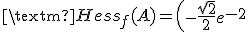 3$\textrm{Hess}_f(A) = \(\array{ -\frac{\sqrt{2}}{2} e^{-2} & 3 \frac{\sqrt{2}}{2} e^{-2}\\ 3 \frac{\sqrt{2}}{2} e^{-2} & -\frac{\sqrt{2}}{2} e^{-2} }\)