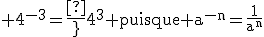 3$\textrm 4^{-3}={\frac{1}{4^3}} puisque a^{-n}=\frac{1}{a^n}