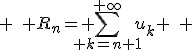 3$ \quad R_n= \sum_{ k=n+1}^{+\infty}u_k \quad 