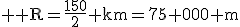 3$ \rm R=\frac{150}{2} km=75 000 m