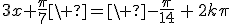 3x+\frac{\pi}7\ =\ -\frac{\pi}{14}\,+\,2k\pi