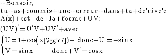 4$\rm Bonsoir,\\tu as commis une erreur dans ta de^,rive^,e\\A(x) est de la forme UV:\\(UV)^,=U^,V+UV^, avec\\\left{U=1+cos(x) ~donc U^,=-sinx\\V=sinx ~~~~ donc V^,=cosx