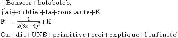4$\rm Bonsoir bolobolob,\\j^,ai oublie^, la constante K\\F=-\frac{1}{2(3x+4)^2}+K\\On dit UNE primitive ceci explique l^,infinite^,