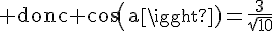 4$\rm donc cos(a)=\frac{3}{\sqrt{10}}